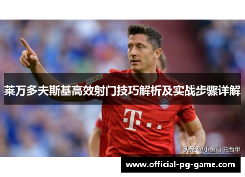 莱万多夫斯基高效射门技巧解析及实战步骤详解
