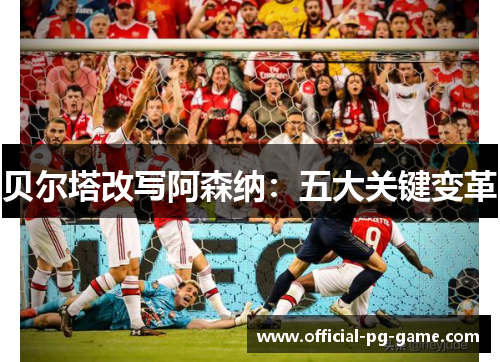 贝尔塔改写阿森纳：五大关键变革