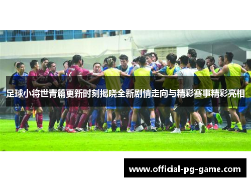 足球小将世青篇更新时刻揭晓全新剧情走向与精彩赛事精彩亮相