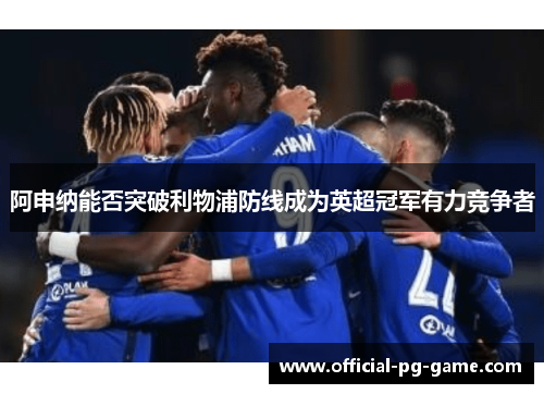 阿申纳能否突破利物浦防线成为英超冠军有力竞争者