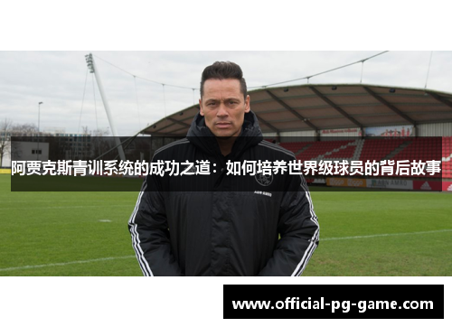 阿贾克斯青训系统的成功之道：如何培养世界级球员的背后故事