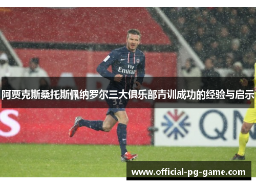 阿贾克斯桑托斯佩纳罗尔三大俱乐部青训成功的经验与启示 阿贾克斯桑托斯佩纳罗尔三大俱乐部青训成功的经验与启示