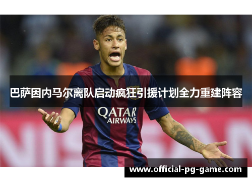 巴萨因内马尔离队启动疯狂引援计划全力重建阵容