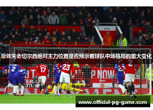 恩佐失去切尔西绝对主力位置是否预示着球队中场格局的重大变化