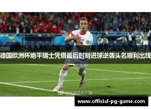德国欧洲杯绝平瑞士凭借最后时刻进球逆袭头名顺利出线