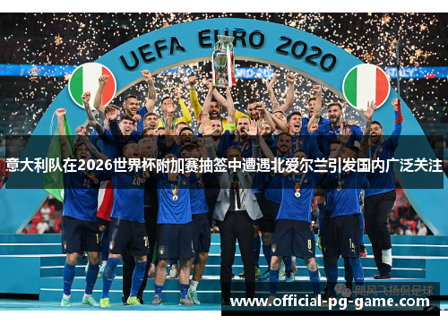 意大利队在2026世界杯附加赛抽签中遭遇北爱尔兰引发国内广泛关注
