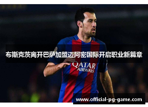 布斯克茨离开巴萨加盟迈阿密国际开启职业新篇章 布斯克茨离开巴萨加盟迈阿密国际开启职业新篇章