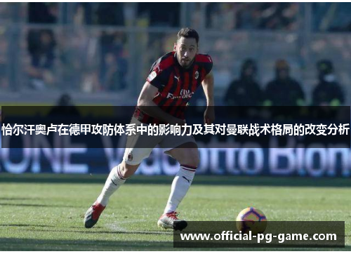 恰尔汗奥卢在德甲攻防体系中的影响力及其对曼联战术格局的改变分析 恰尔汗奥卢在德甲攻防体系中的影响力及其对曼联战术格局的改变分析