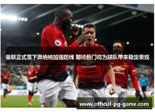 曼联正式签下奥纳纳加强防线 期待新门将为球队带来稳定表现