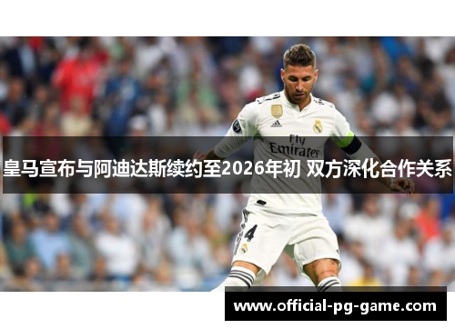 皇马宣布与阿迪达斯续约至2026年初 双方深化合作关系