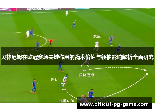 贝林厄姆在欧冠赛场关键作用的战术价值与领袖影响解析全面研究