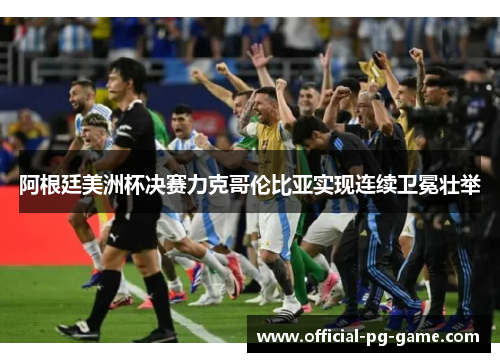 阿根廷美洲杯决赛力克哥伦比亚实现连续卫冕壮举