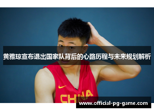 黄雅琼宣布退出国家队背后的心路历程与未来规划解析