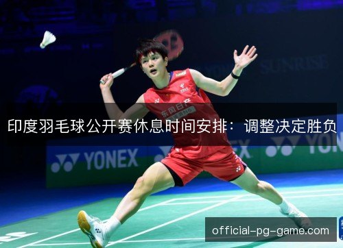 印度羽毛球公开赛休息时间安排：调整决定胜负