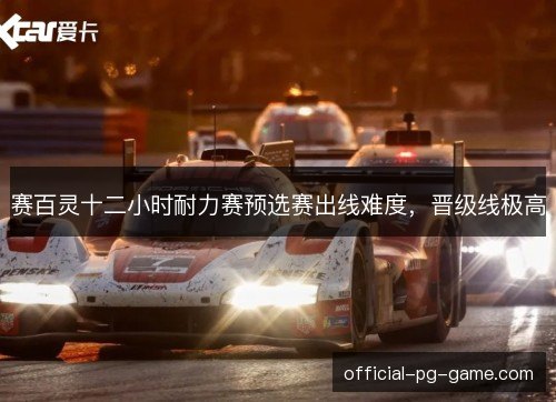 赛百灵十二小时耐力赛预选赛出线难度,晋级线极高 赛百灵十二小时耐力赛预选赛出线难度,晋级线极高
