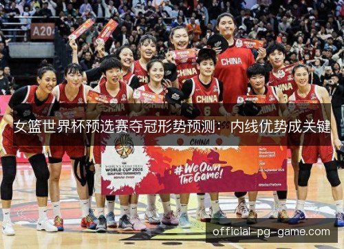 女篮世界杯预选赛夺冠形势预测:内线优势成关键 女篮世界杯预选赛夺冠形势预测:内线优势成关键