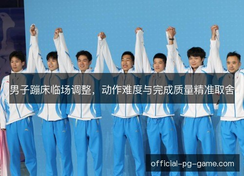 男子蹦床临场调整，动作难度与完成质量精准取舍