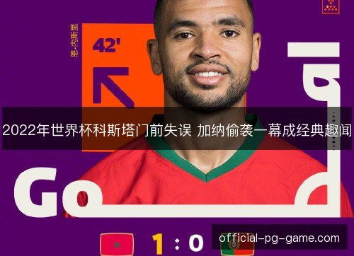 2022年世界杯科斯塔门前失误 加纳偷袭一幕成经典趣闻