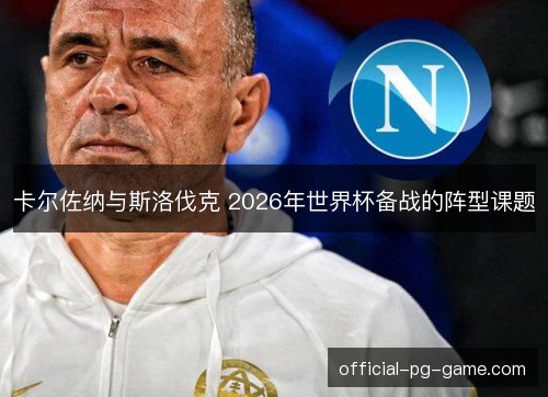 卡尔佐纳与斯洛伐克 2026年世界杯备战的阵型课题 卡尔佐纳与斯洛伐克 2026年世界杯备战的阵型课题